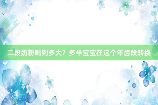 二段奶粉喝到多大?多半宝宝在这个年齿段转换