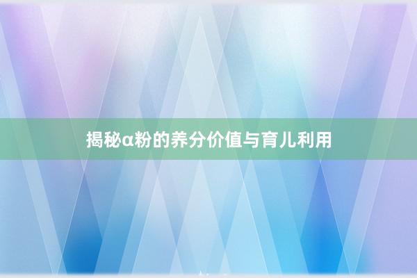 揭秘α粉的养分价值与育儿利用